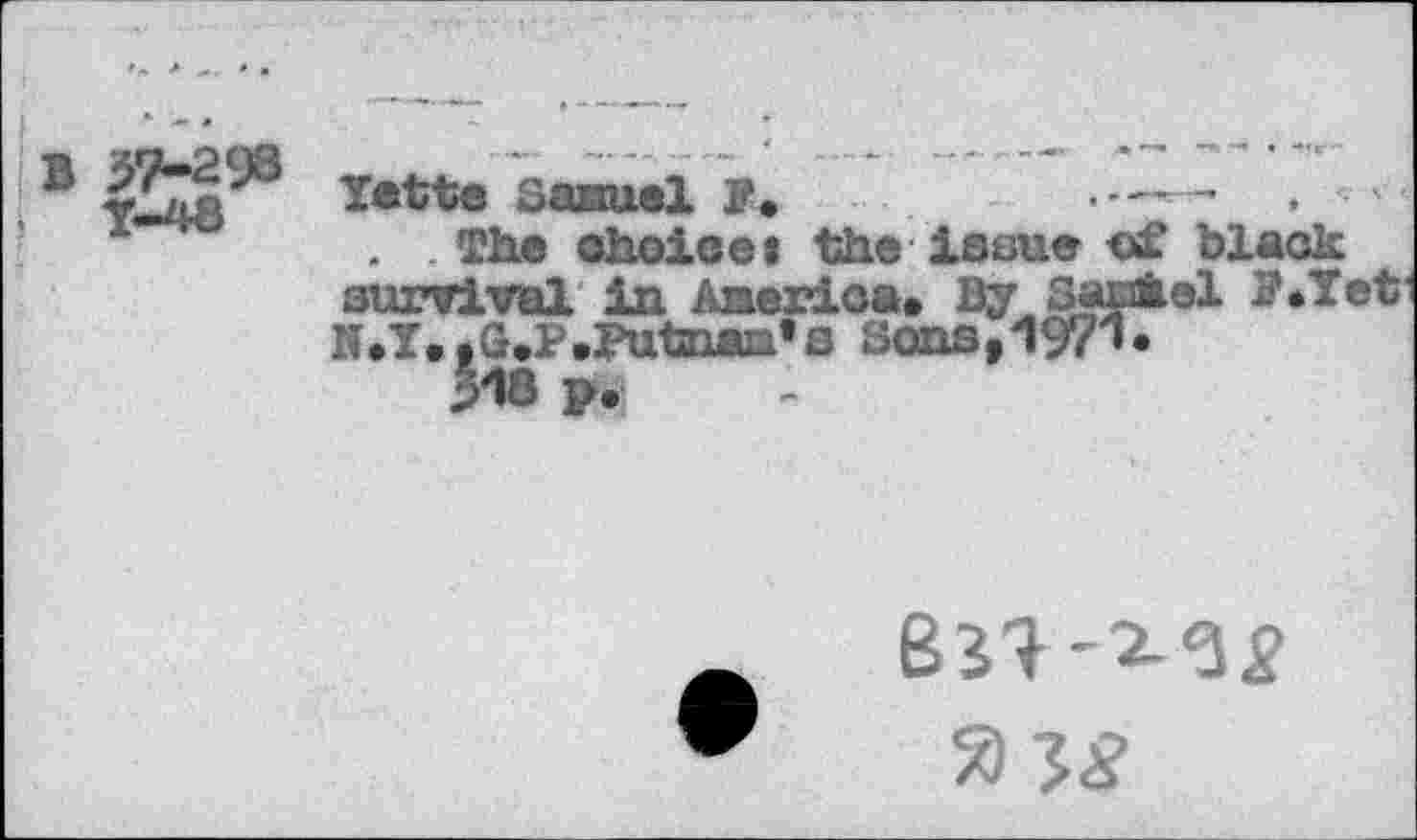 ﻿В 37-298 Y—4в	Yette Samuel F.	, The choice t the issue ■©£ black survival in America. By Samfcel F .Yet n.Y.,Q.P.Putoaia’s Sons,197l- 318 p.